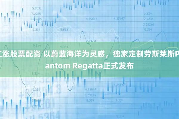 红涨股票配资 以蔚蓝海洋为灵感，独家定制劳斯莱斯Phantom Regatta正式发布