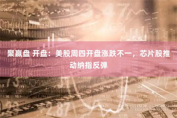 聚赢盘 开盘：美股周四开盘涨跌不一，芯片股推动纳指反弹