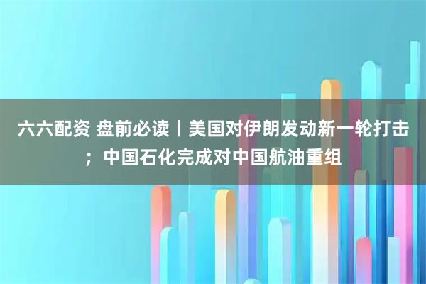 六六配资 盘前必读丨美国对伊朗发动新一轮打击;中国石化完成对中国航油重组