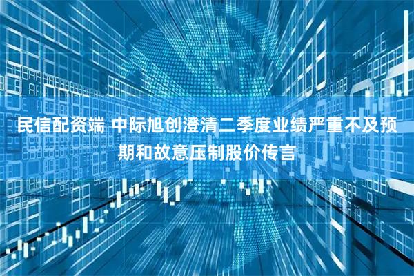 民信配资端 中际旭创澄清二季度业绩严重不及预期和故意压制股价传言
