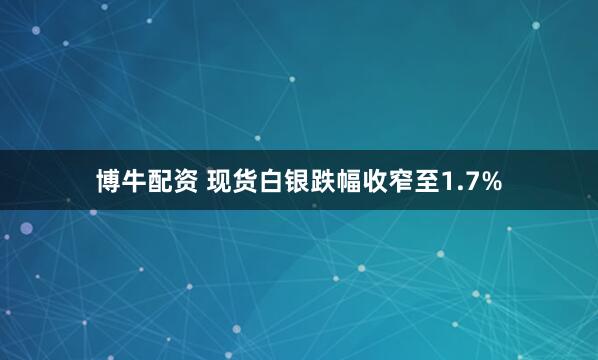 博牛配资 现货白银跌幅收窄至1.7%