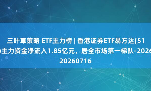 三叶草策略 ETF主力榜 | 香港证券ETF易方达(513090)主力资金净流入1.85亿元，居全市场第一梯队-20260716
