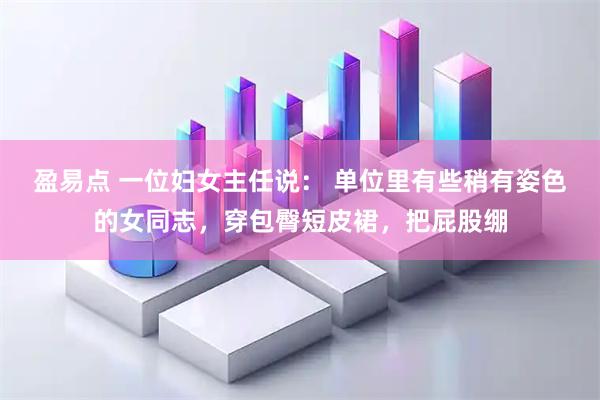 盈易点 一位妇女主任说： 单位里有些稍有姿色的女同志，穿包臀短皮裙，把屁股绷