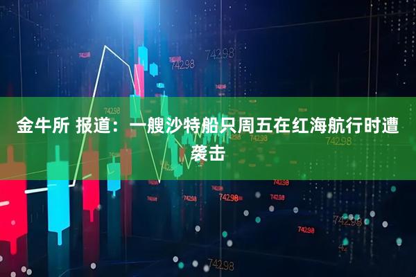 金牛所 报道：一艘沙特船只周五在红海航行时遭袭击