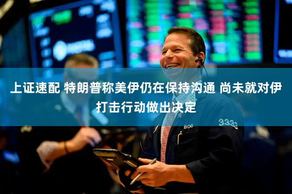 上证速配 特朗普称美伊仍在保持沟通 尚未就对伊打击行动做出决定