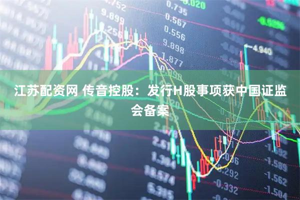 江苏配资网 传音控股：发行H股事项获中国证监会备案