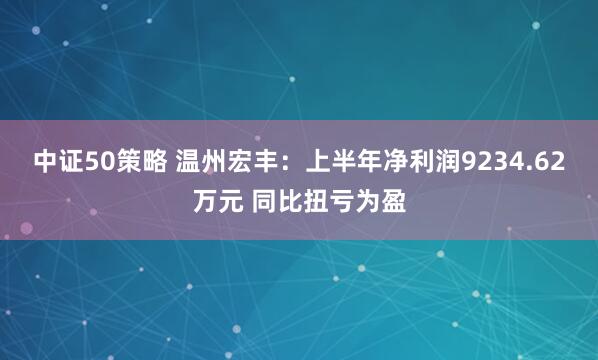 中证50策略 温州宏丰：上半年净利润9234.62万元 同比扭亏为盈