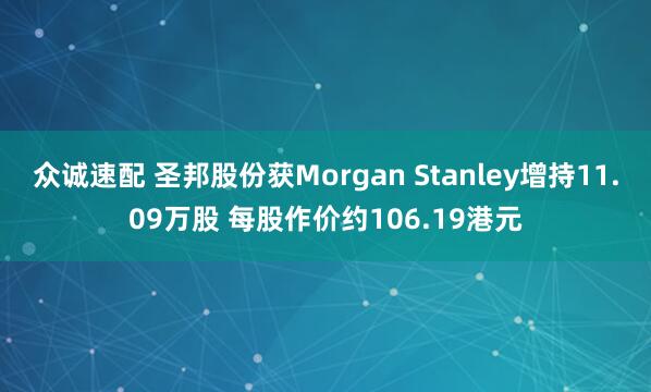 众诚速配 圣邦股份获Morgan Stanley增持11.09万股 每股作价约106.19港元