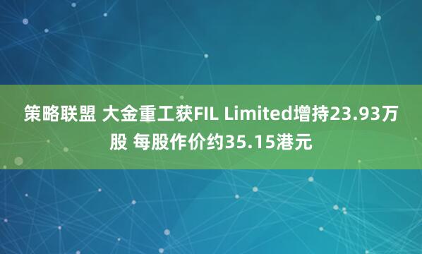 策略联盟 大金重工获FIL Limited增持23.93万股 每股作价约35.15港元