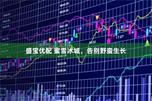 盛宝优配 蜜雪冰城，告别野蛮生长