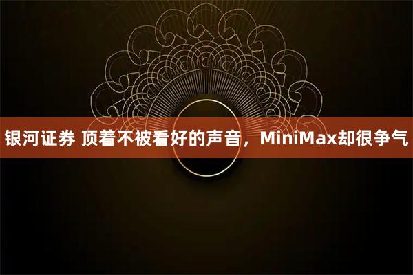 银河证券 顶着不被看好的声音，MiniMax却很争气