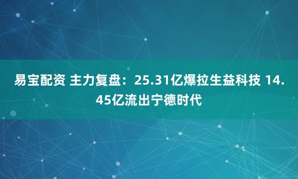 易宝配资 主力复盘：25.31亿爆拉生益科技 14.45亿流出宁德时代