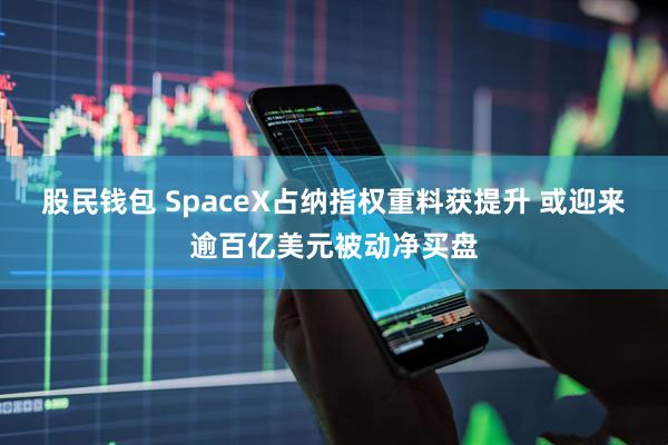 股民钱包 SpaceX占纳指权重料获提升 或迎来逾百亿美元被动净买盘